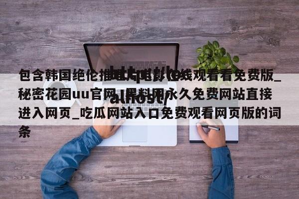 包含韩国绝伦推理片电影在线观看看免费版_秘密花园uu官网_黑料网永久免费网站直接进入网页_吃瓜网站入口免费观看网页版的词条