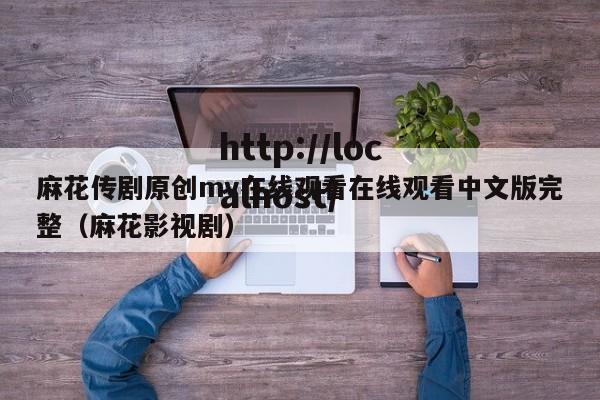 麻花传剧原创mv在线观看在线观看中文版完整(麻花影视剧)