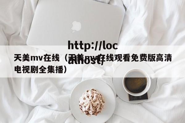 天美mv在线(天美mv在线观看免费版高清电视剧全集播)