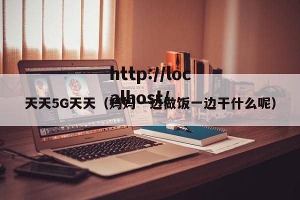 天天5G天天(妈妈一边做饭一边干什么呢)